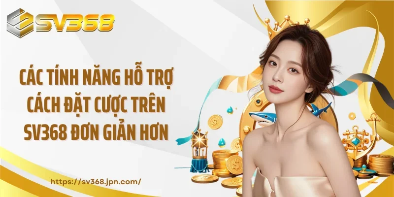 Các tính năng hỗ trợ cách đặt cược trên SV368 đơn giản hơn