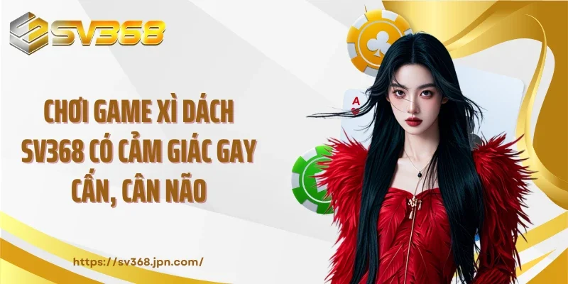 Chơi game xì dách SV368 có cảm giác gay cấn, cân não