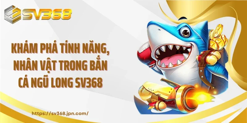 Khám phá tính năng, nhân vật trong bắn cá ngũ long SV368