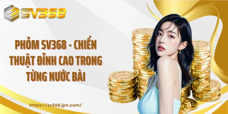 Phỏm SV368 - Chiến Thuật Đỉnh Cao Trong Từng Nước Bài